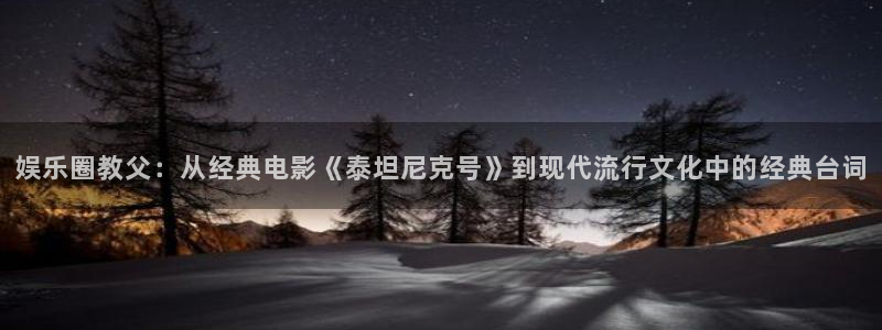 天辰娱乐环保：娱乐圈教父：从经典电影《泰坦尼克号》到现代流行文化中的经典台词