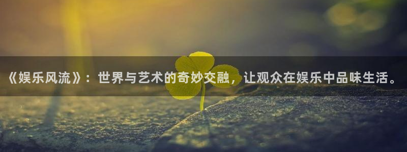 天辰娱乐怎么下载：《娱乐风流》：世界与艺术的奇妙交融，让观众在娱乐中品味生活。