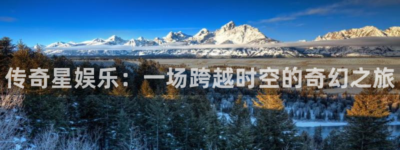 天辰娱乐游戏官网入口：传奇星娱乐：一场跨越时空的奇幻之旅