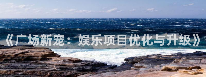 天辰娱乐加拿大官网：《广场新宠：娱乐项目优化与升级》