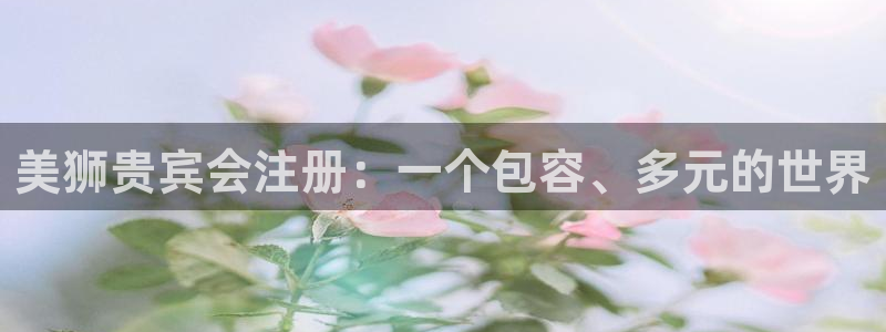 天辰娱乐.ccm官网版：美狮贵宾会注册：一个包容、多元的世界