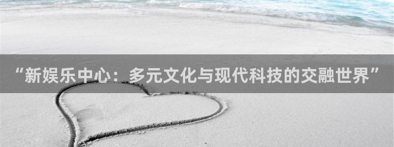 天辰娱乐.ccmpc登录：“新娱乐中心：多元文化与现代科技的交融世界”