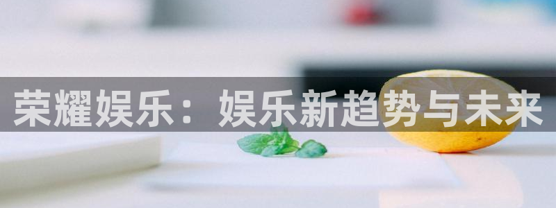 天辰娱乐2注册：荣耀娱乐：娱乐新趋势与未来