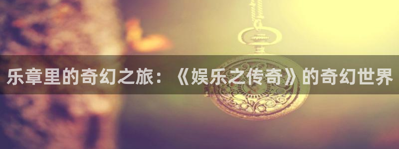 天辰娱乐2登录：乐章里的奇幻之旅：《娱乐之传奇》的奇幻世界