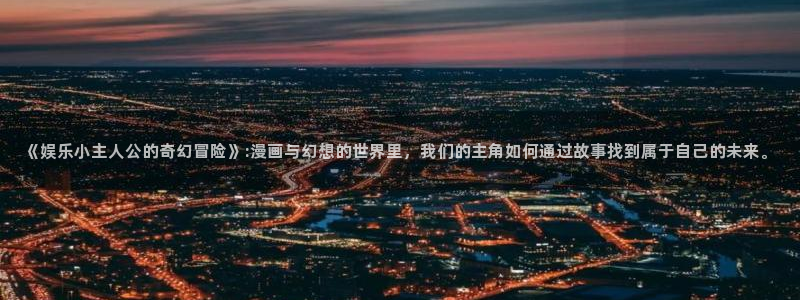 天辰娱乐包怎么样：《娱乐小主人公的奇幻冒险》:漫画与幻想的世界里，我们的主角如何
