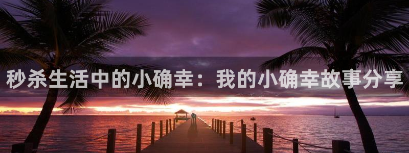 天辰娱乐凯捷开号链接：秒杀生活中的小确幸：我的小确幸故事分享