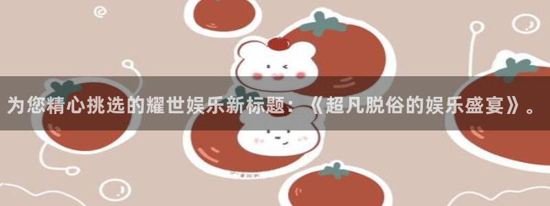 天辰娱乐pg：为您精心挑选的耀世娱乐新标题：《超凡脱俗的娱乐盛宴》。