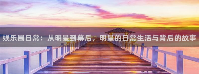天辰娱乐网页版：娱乐圈日常：从明星到幕后，明星的日常生活与背后的故事