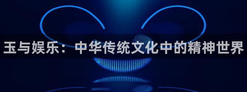 天辰娱乐3平台注册：玉与娱乐：中华传统文化中的精神世界