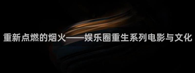 天辰娱乐预测pc在线预测网址：重新点燃的烟火——娱乐圈重生系列电影与文化